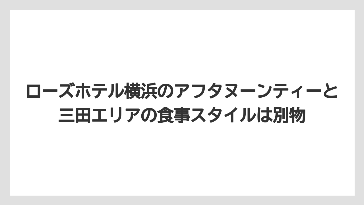 【リゾート】【宿泊】【旅】【楽天トラベル】ローズホテル横浜のアフタヌーンティーと三田エリアの食事スタイルは別物