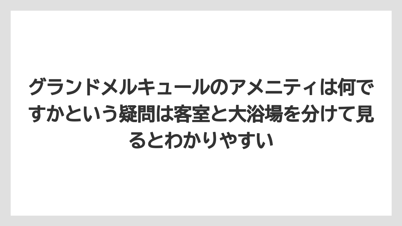 【リゾート】【国内旅行】【宿泊】【旅】グランドメルキュールのアメニティは何ですかという疑問は客室と大浴場を分けて見るとわかりやすい