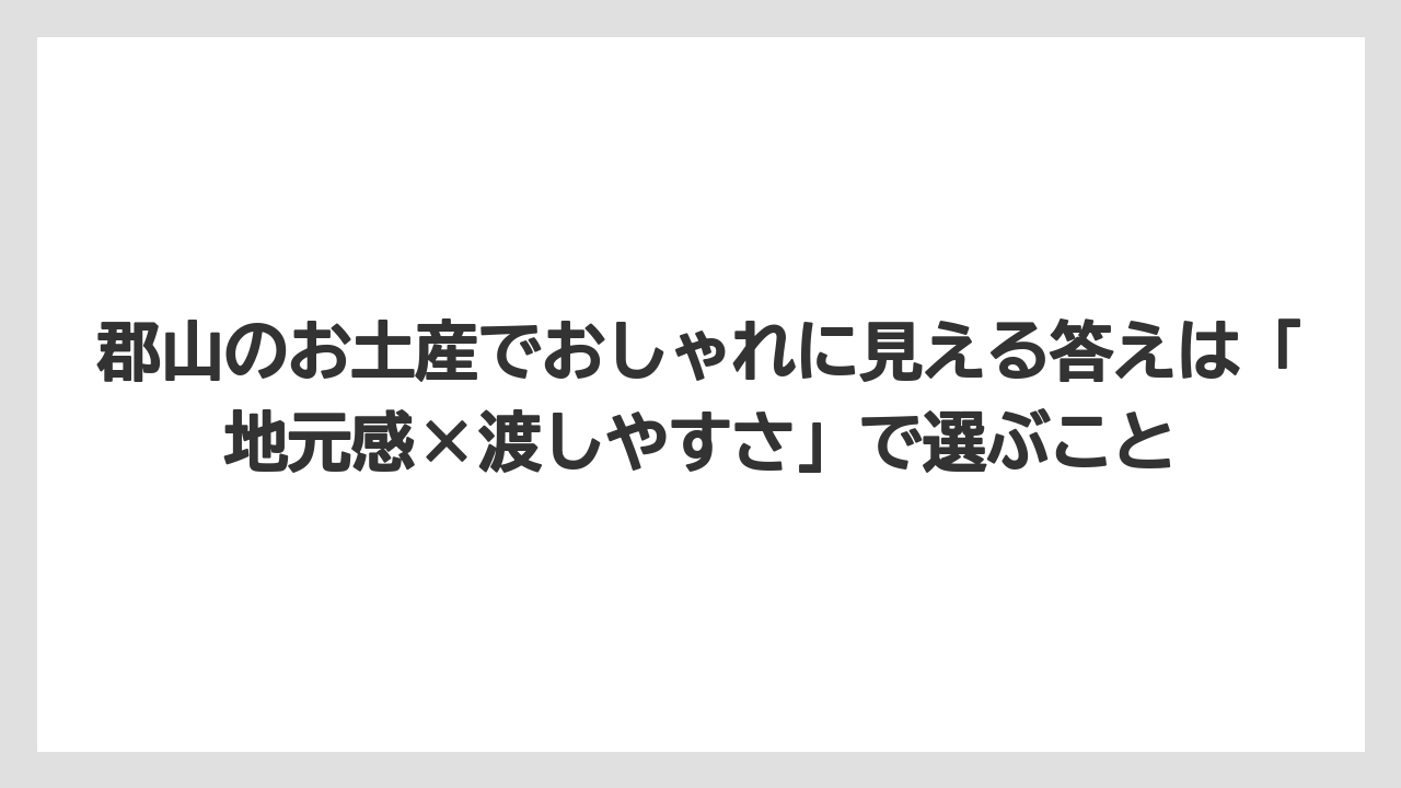 【リゾート】【宿泊】【旅】郡山のお土産でおしゃれに見える答えは「地元感×渡しやすさ」で選ぶこと