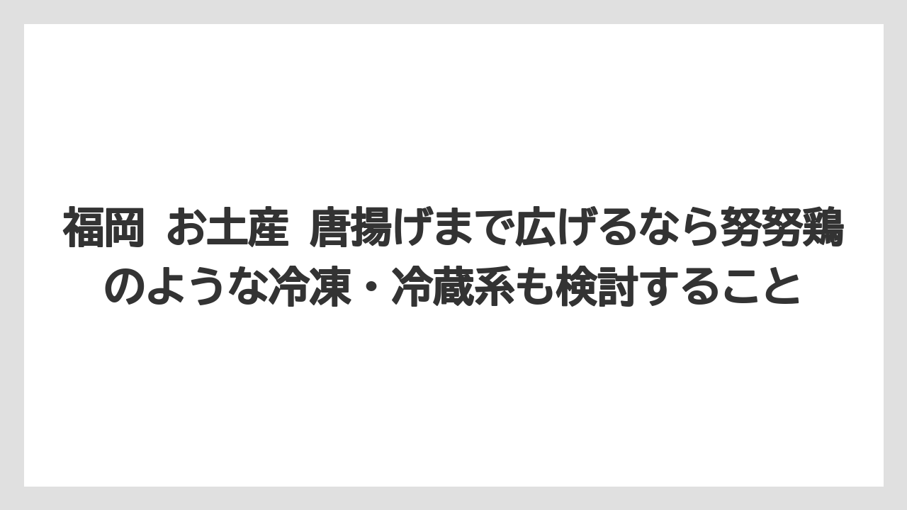 【リゾート】【宿泊】【旅】福岡 お土産 唐揚げまで広げるなら努努鶏のような冷凍・冷蔵系も検討すること