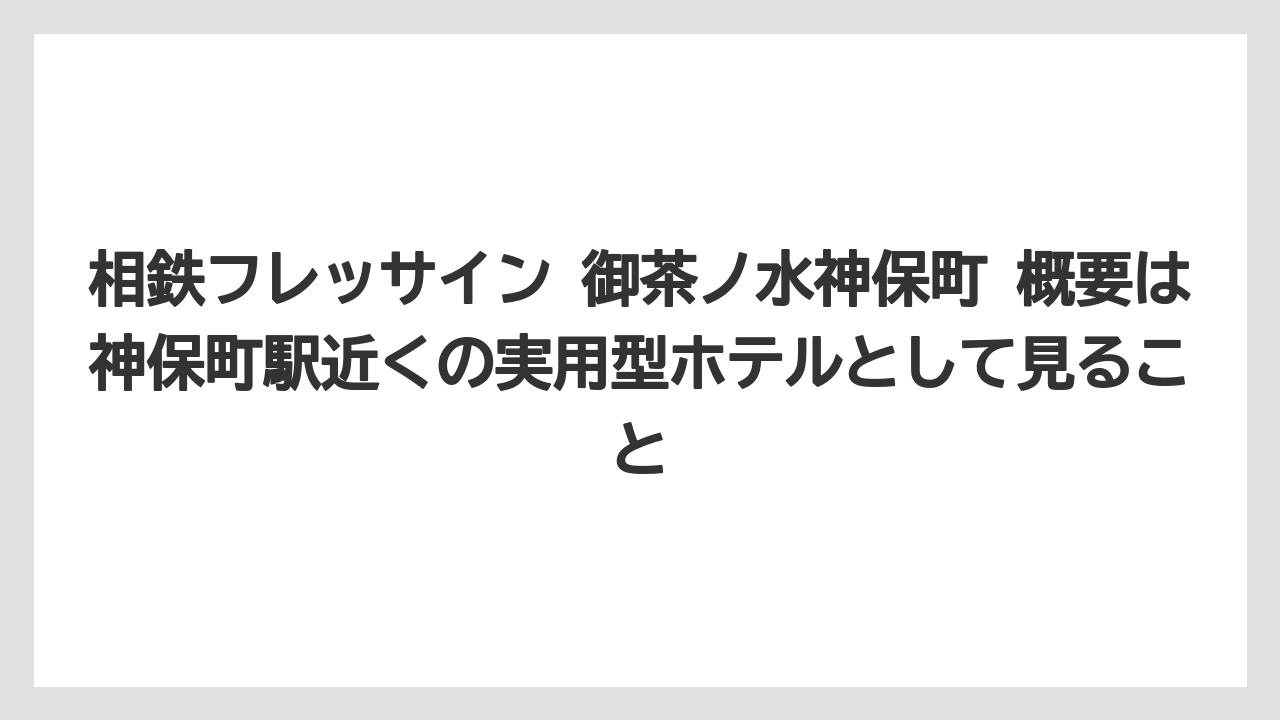 【リゾート】【宿泊】【旅】相鉄フレッサイン 御茶ノ水神保町 概要は神保町駅近くの実用型ホテルとして見ること