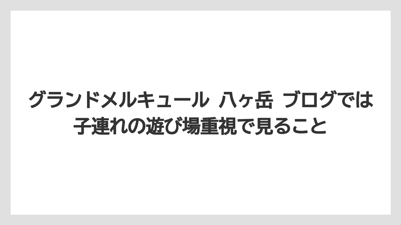 【リゾート】【宿泊】【旅】グランドメルキュール 八ヶ岳 ブログでは子連れの遊び場重視で見ること