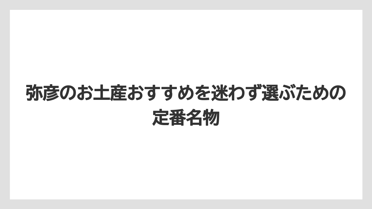 弥彦のお土産おすすめを迷わず選ぶための定番名物