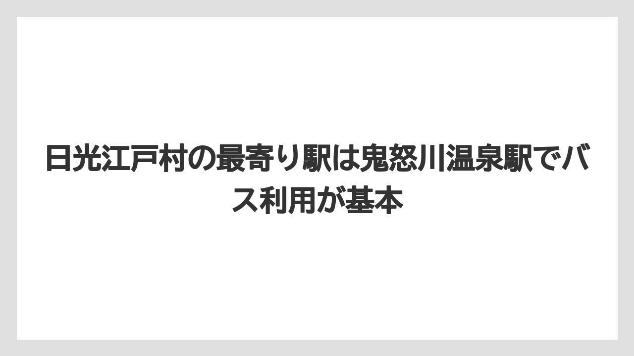【リゾート】【宿泊】【旅】日光江戸村の最寄り駅は鬼怒川温泉駅でバス利用が基本
