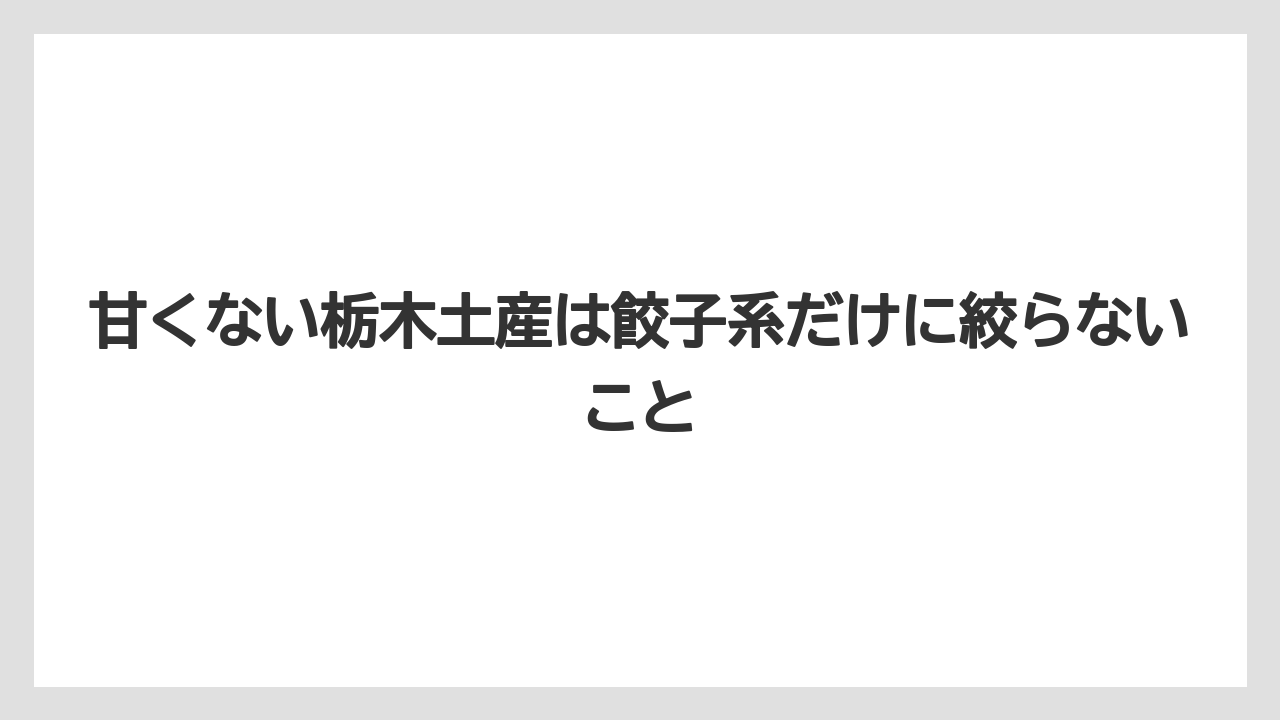 【リゾート】【宿泊】【旅】甘くない栃木土産は餃子系だけに絞らないこと