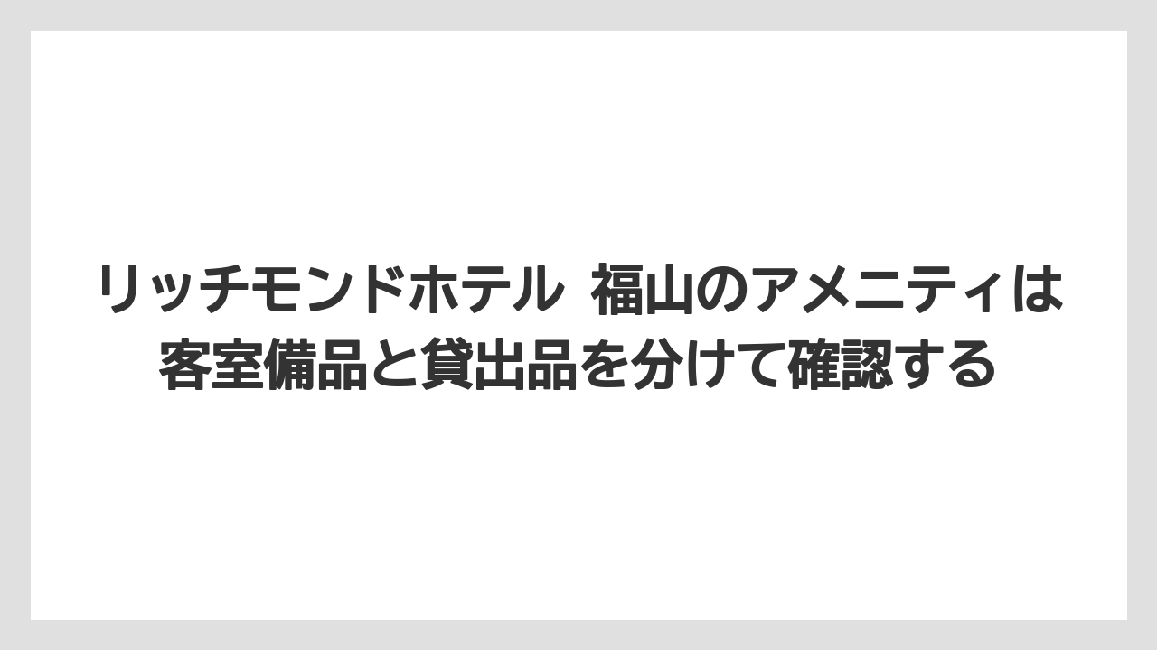 【リゾート】【宿泊】【旅】リッチモンドホテル 福山のアメニティは客室備品と貸出品を分けて確認する