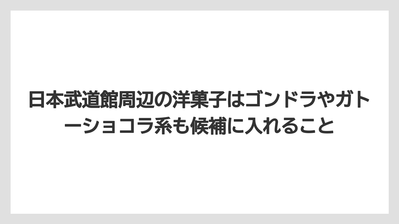 【リゾート】【宿泊】【旅】日本武道館周辺の洋菓子はゴンドラやガトーショコラ系も候補に入れること