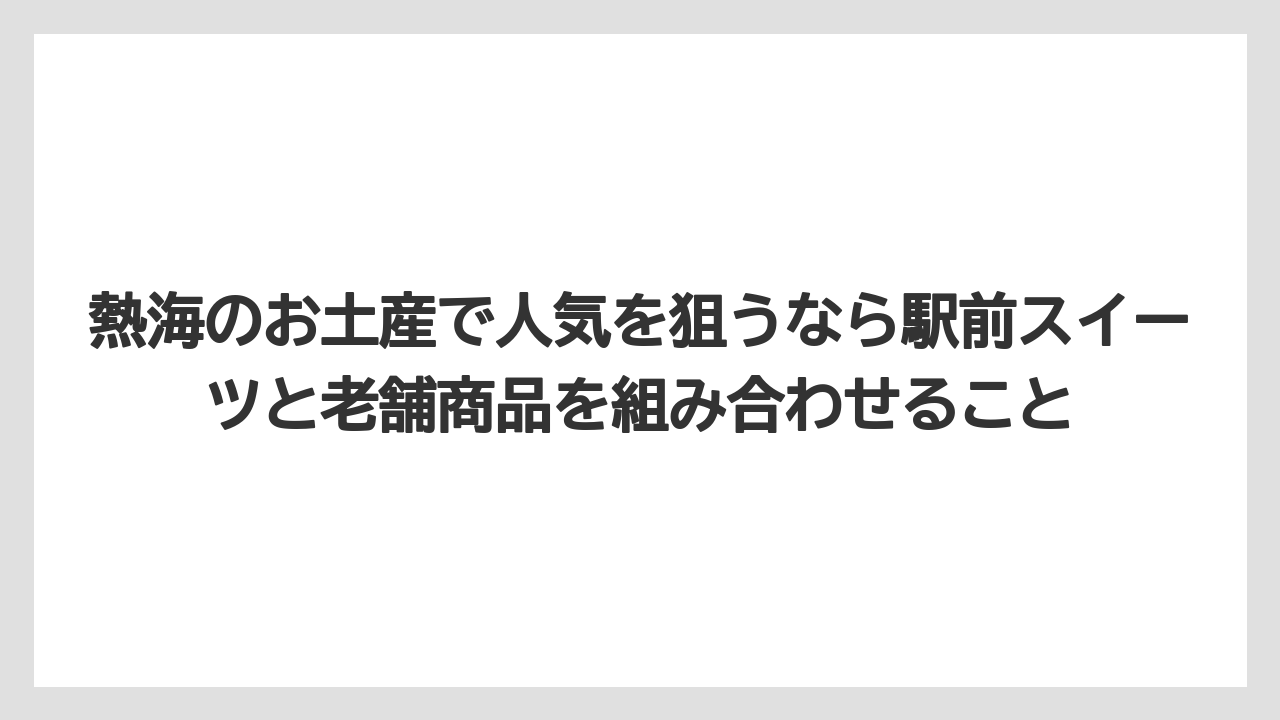 【リゾート】【宿泊】【旅】熱海のお土産で人気を狙うなら駅前スイーツと老舗商品を組み合わせること
