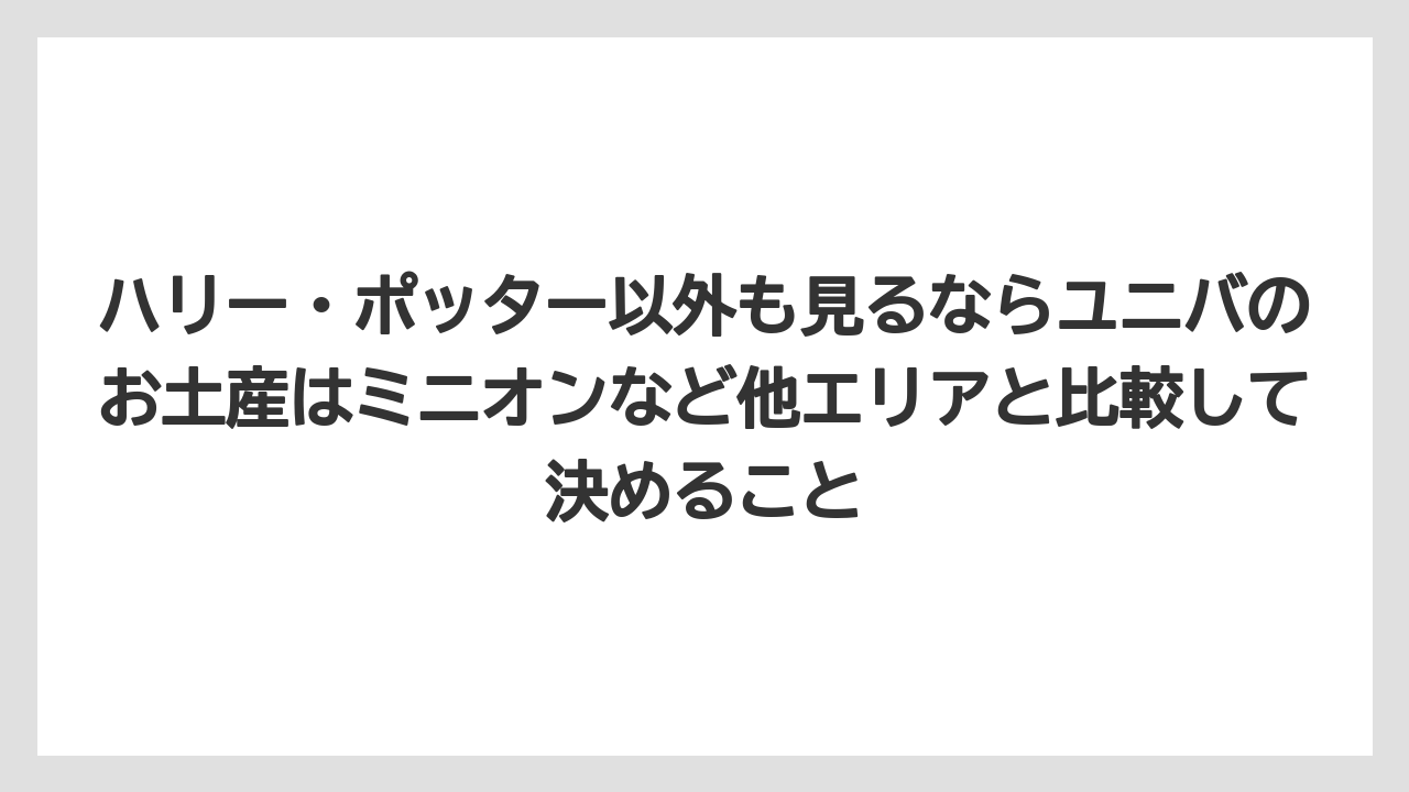【リゾート】【宿泊】【旅】ハリー・ポッター以外も見るならユニバのお土産はミニオンなど他エリアと比較して決めること