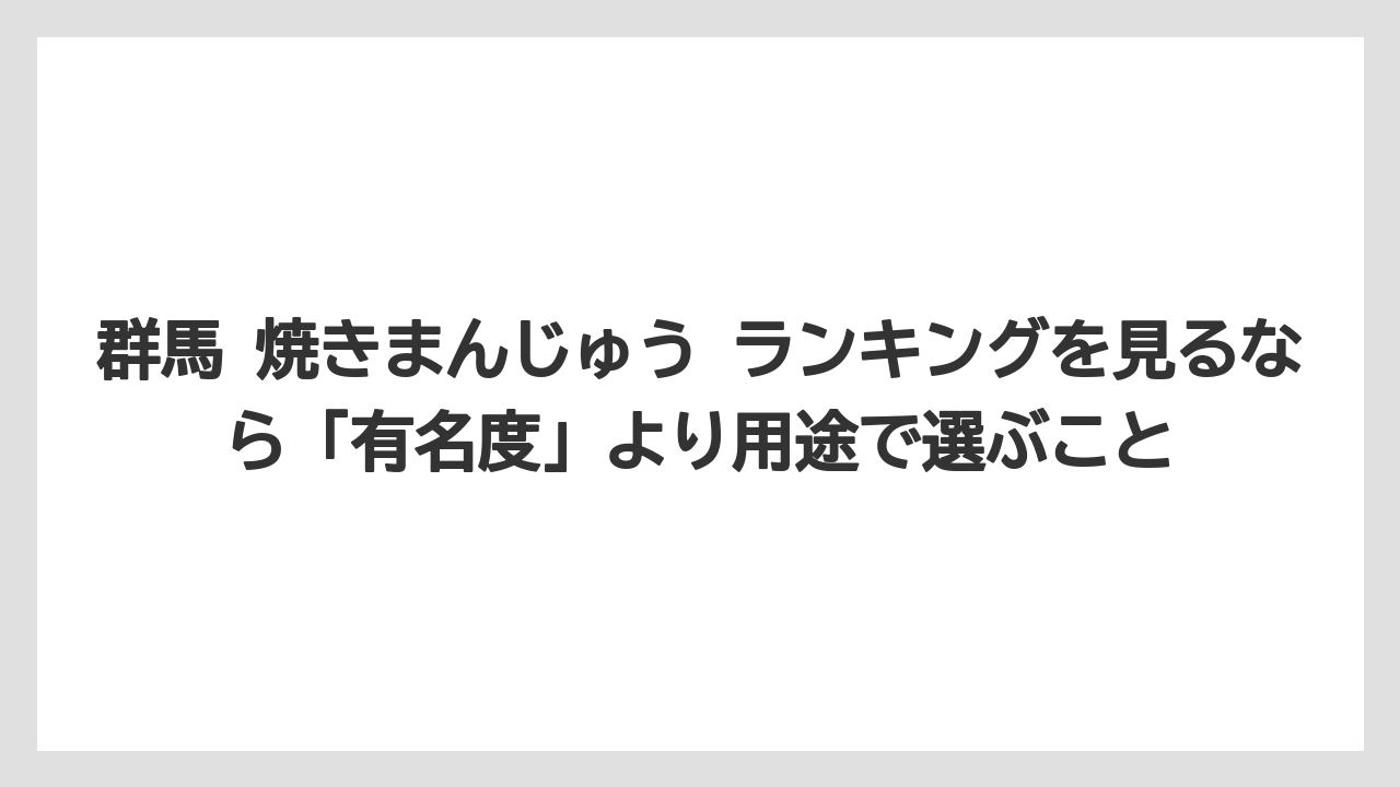 【リゾート】【宿泊】【旅】群馬 焼きまんじゅう ランキングを見るなら「有名度」より用途で選ぶこと