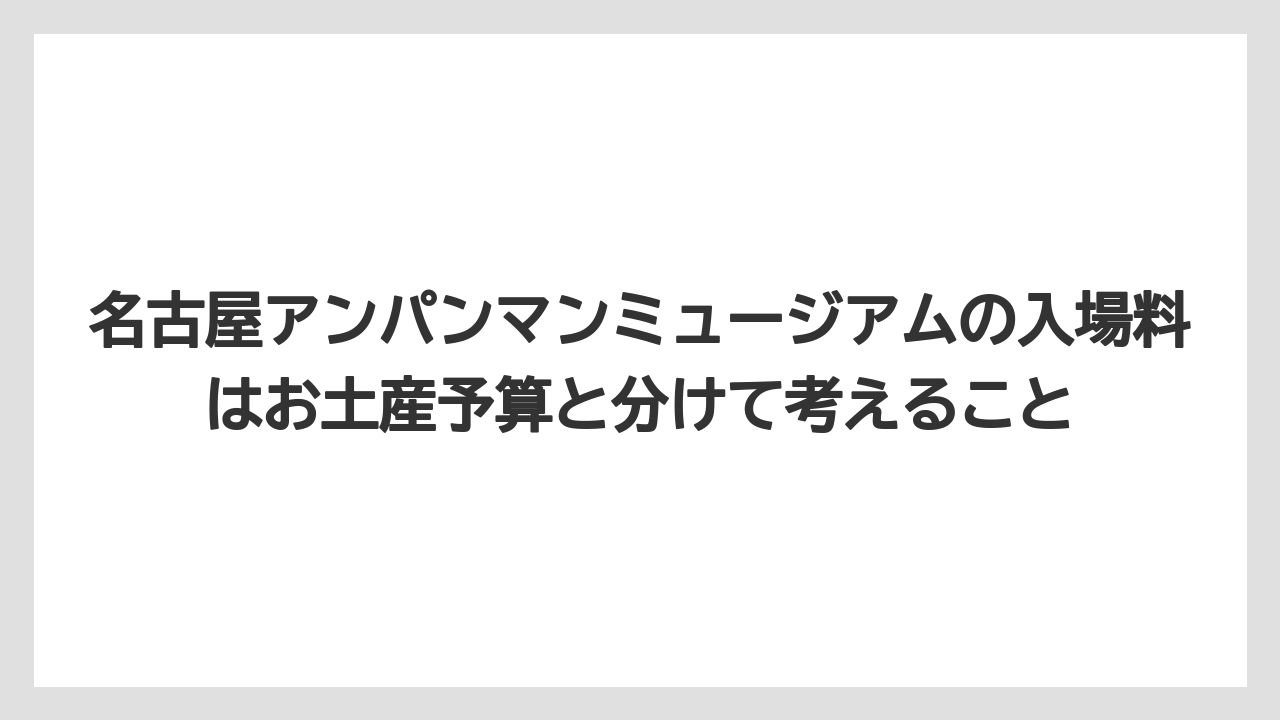 【リゾート】【宿泊】【旅】名古屋アンパンマンミュージアムの入場料はお土産予算と分けて考えること