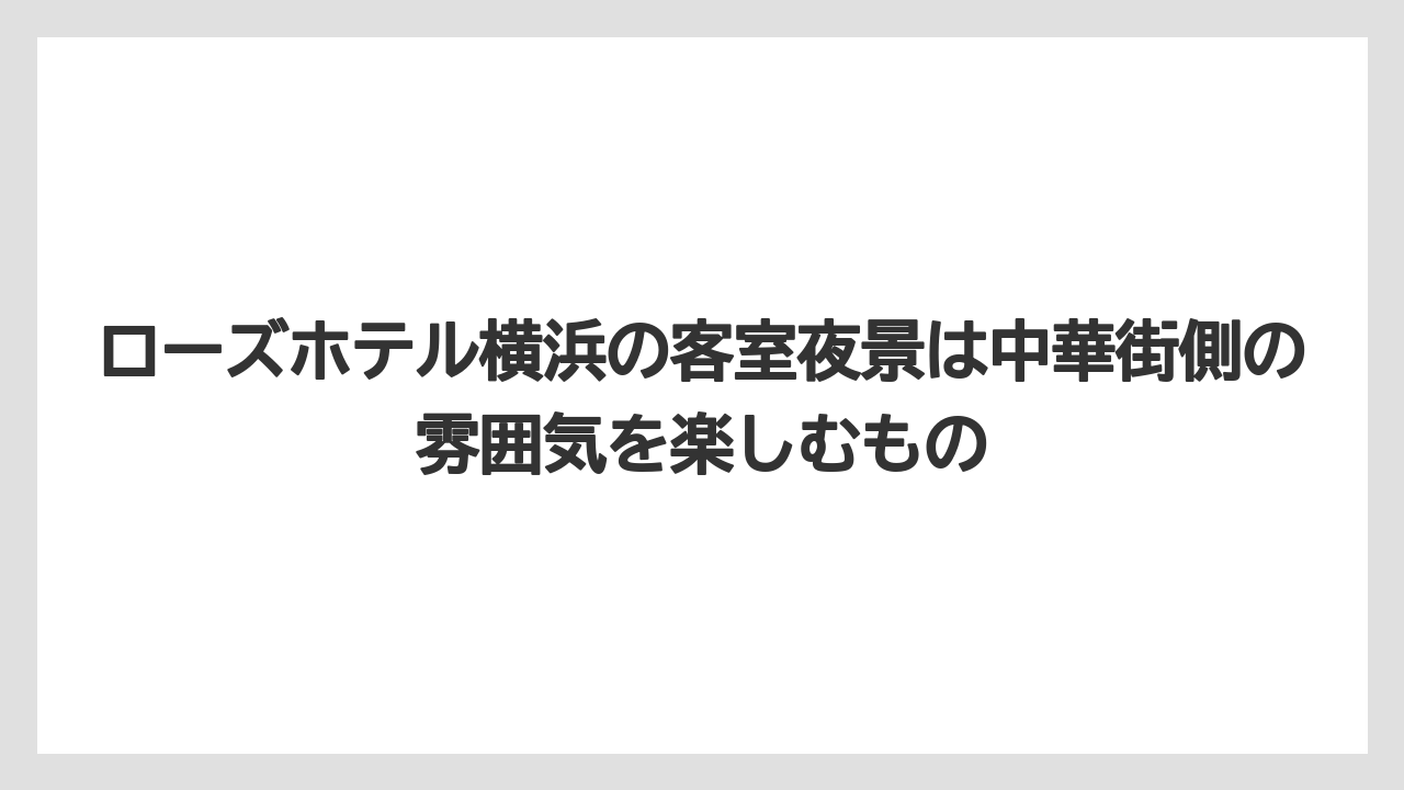 【リゾート】【宿泊】【旅】ローズホテル横浜の客室夜景は中華街側の雰囲気を楽しむもの