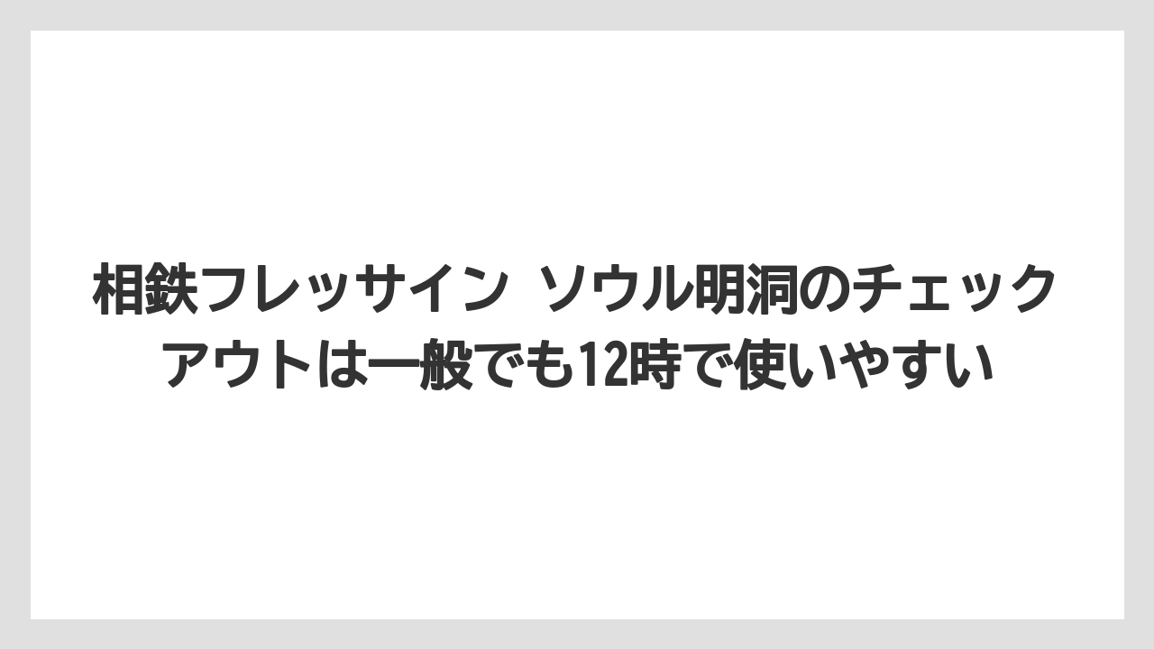 【リゾート】【宿泊】【旅】相鉄フレッサイン ソウル明洞のチェックアウトは一般でも12時で使いやすい