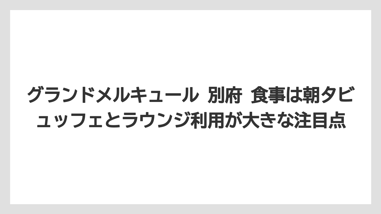 グランドメルキュール 別府 食事は朝夕ビュッフェとラウンジ利用が大きな注目点