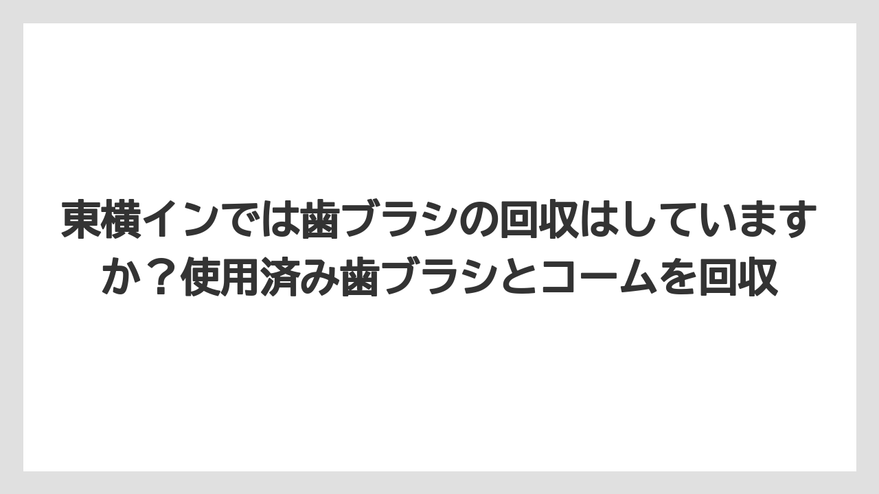 【リゾート】【宿泊】【東横イン】東横インでは歯ブラシの回収はしていますか?使用済み歯ブラシとコームを回収