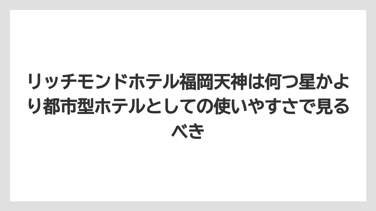 【リゾート】【宿泊】【旅】【楽天トラベル】リッチモンドホテル福岡天神は何つ星かより都市型ホテルとしての使いやすさで見るべき