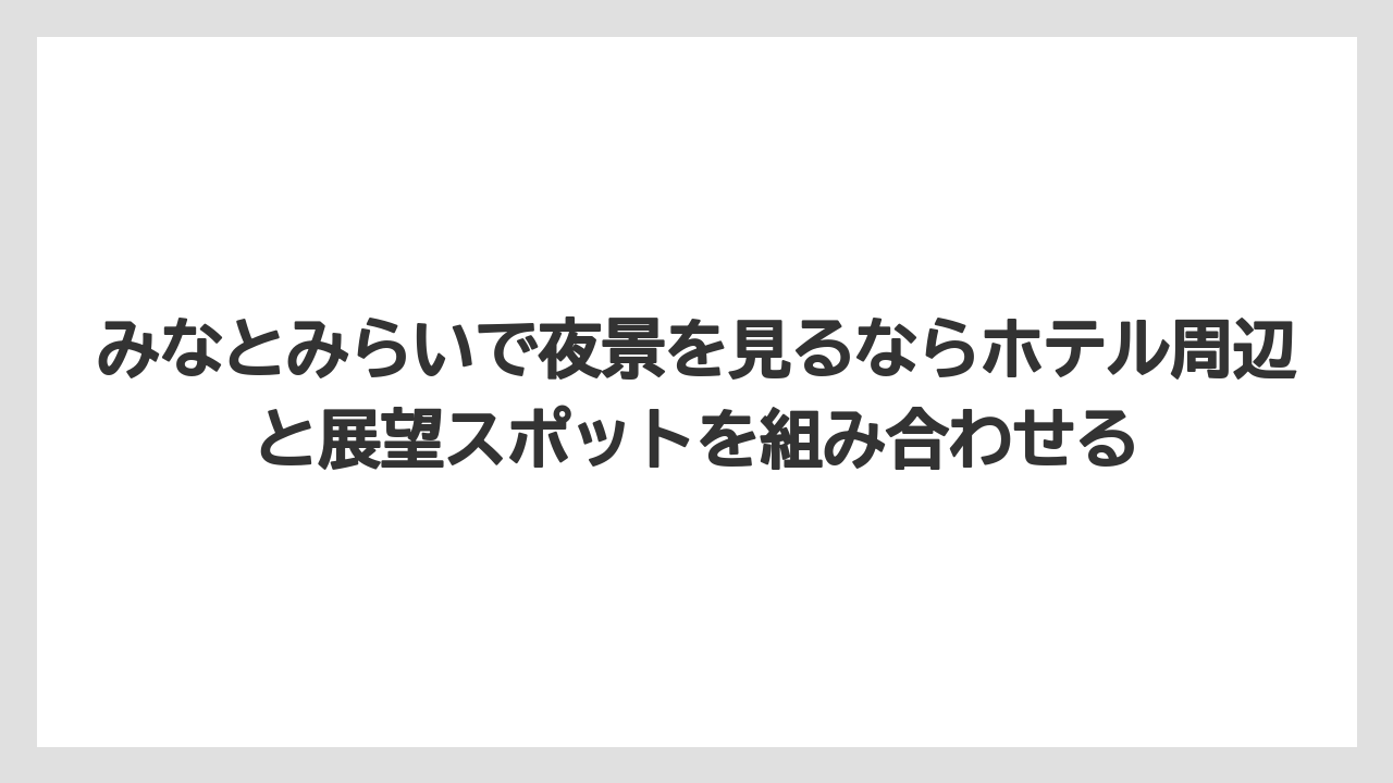 【リゾート】【宿泊】【旅】みなとみらいで夜景を見るならホテル周辺と展望スポットを組み合わせる