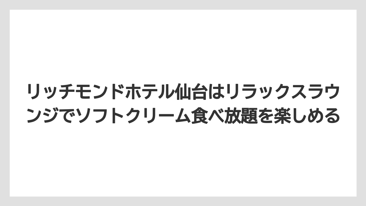 【リゾート】【宿泊】【旅】リッチモンドホテル仙台はリラックスラウンジでソフトクリーム食べ放題を楽しめる