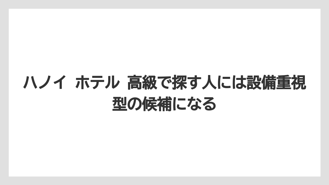 【リゾート】【宿泊】【旅】ハノイ ホテル 高級で探す人には設備重視型の候補になる