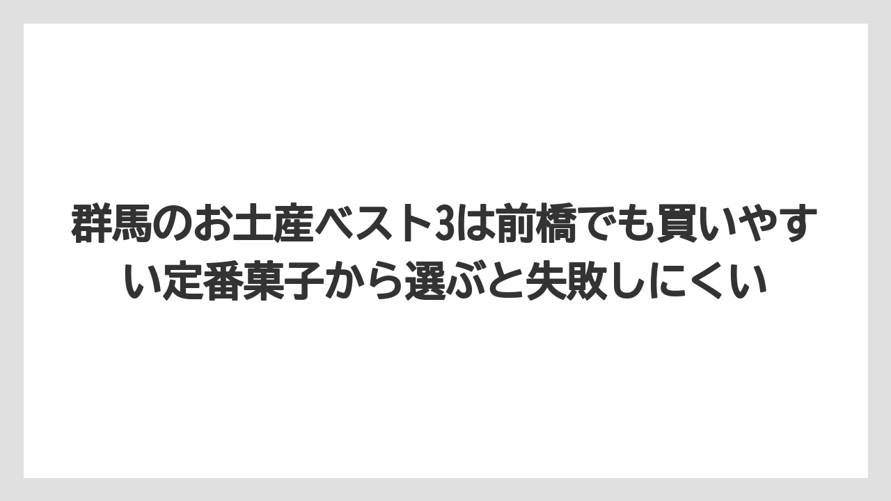 【リゾート】【宿泊】【旅】群馬のお土産ベスト3は前橋でも買いやすい定番菓子から選ぶと失敗しにくい