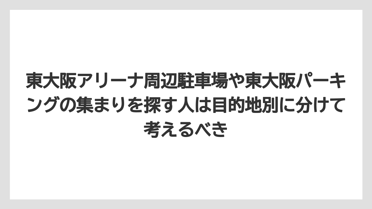 【リゾート】【宿泊】【旅】東大阪アリーナ周辺駐車場や東大阪パーキングの集まりを探す人は目的地別に分けて考えるべき