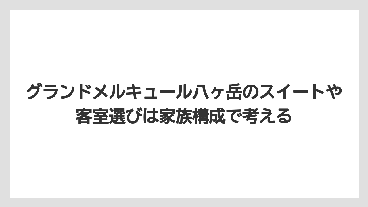 【リゾート】【宿泊】【旅】グランドメルキュール八ヶ岳のスイートや客室選びは家族構成で考える