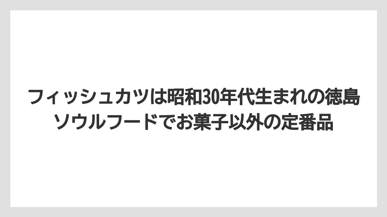 【リゾート】【宿泊】【旅】フィッシュカツは昭和30年代生まれの徳島ソウルフードでお菓子以外の定番品