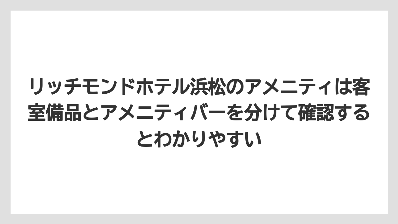 【リゾート】【宿泊】【旅】リッチモンドホテル浜松のアメニティは客室備品とアメニティバーを分けて確認するとわかりやすい