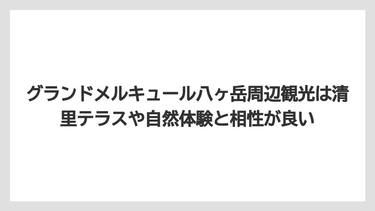 【リゾート】【宿泊】【旅】グランドメルキュール八ヶ岳周辺観光は清里テラスや自然体験と相性が良い