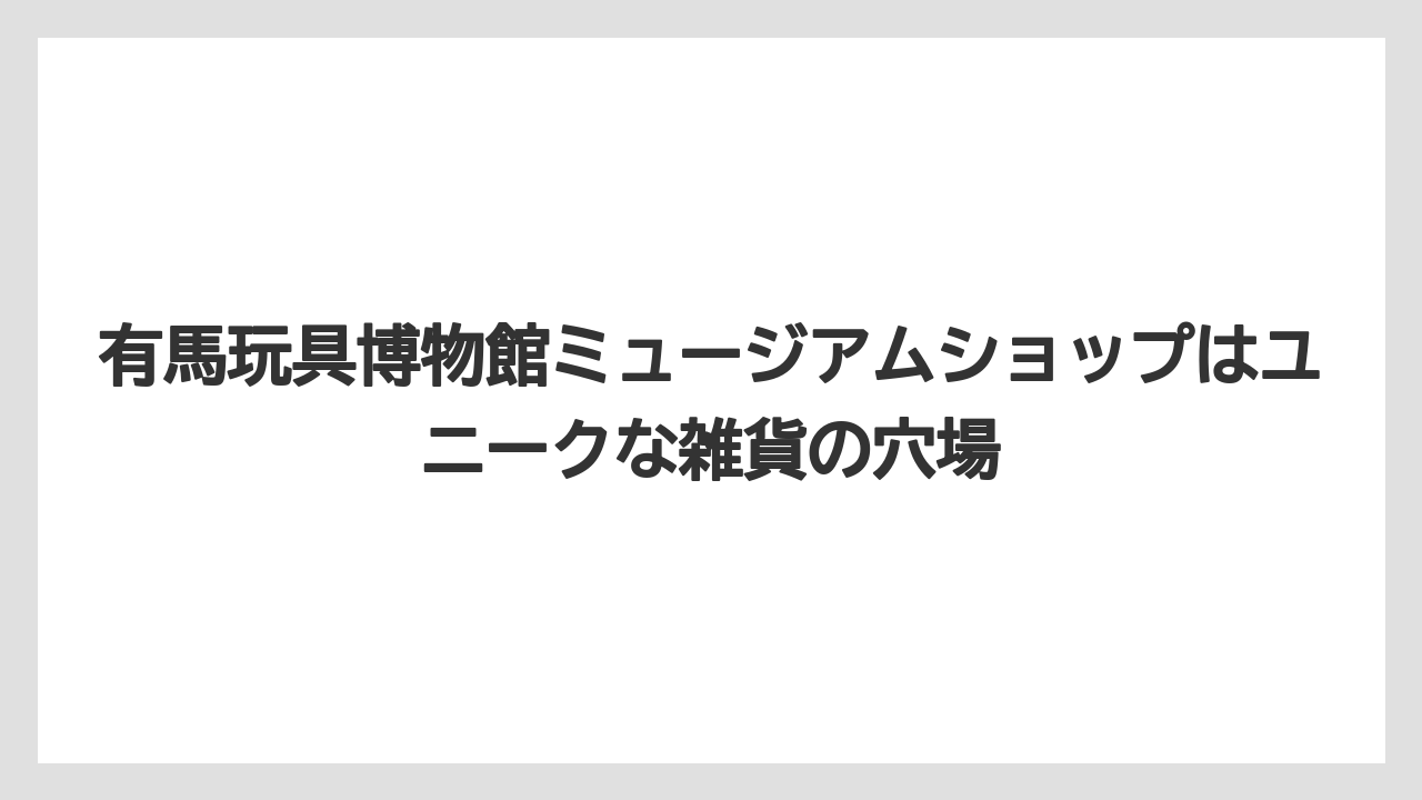 【リゾート】【宿泊】【旅】有馬玩具博物館ミュージアムショップはユニークな雑貨の穴場