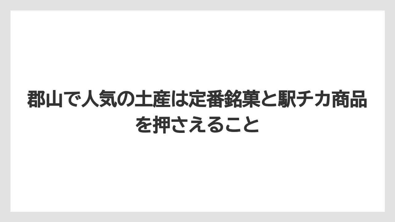 【リゾート】【宿泊】【旅】郡山で人気の土産は定番銘菓と駅チカ商品を押さえること