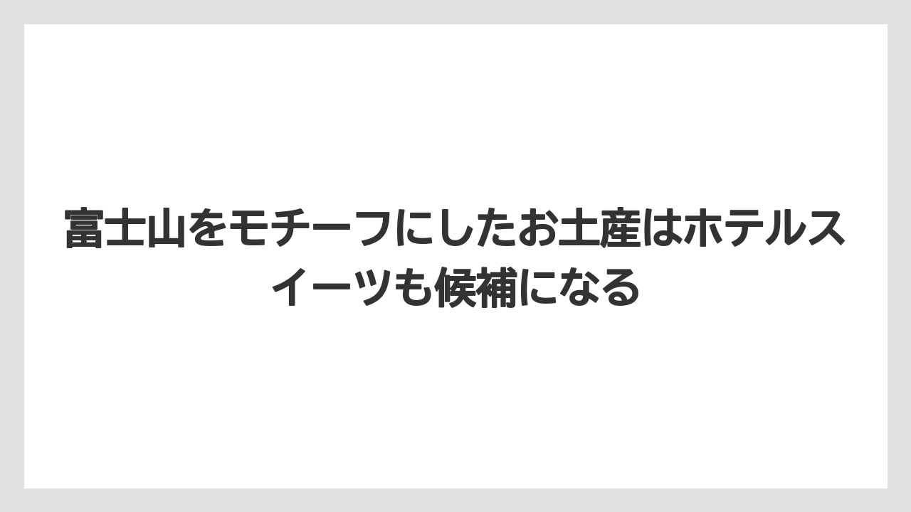 【リゾート】【宿泊】【旅】富士山をモチーフにしたお土産はホテルスイーツも候補になる