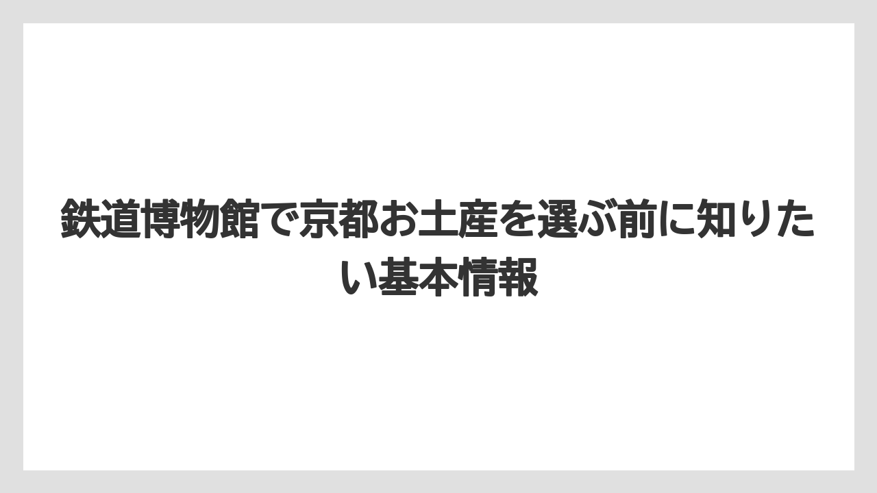 鉄道博物館で京都お土産を選ぶ前に知りたい基本情報