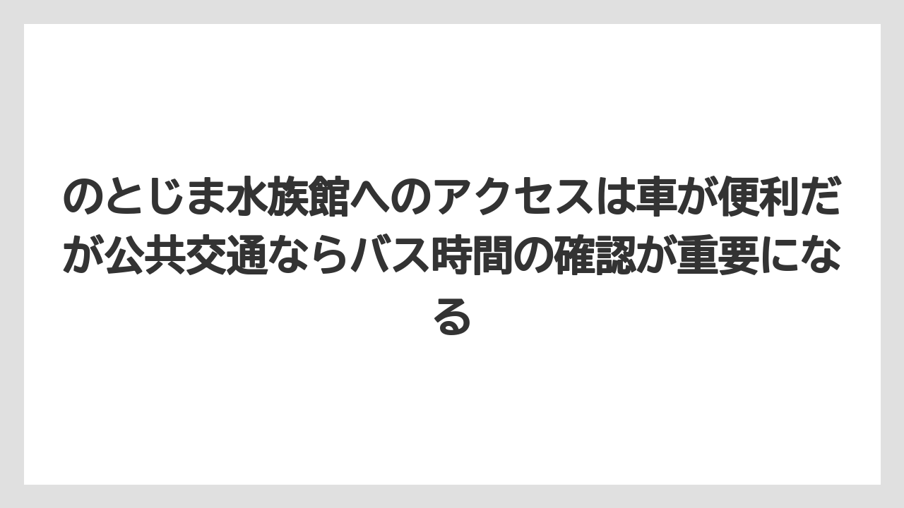 【リゾート】【宿泊】【旅】のとじま水族館へのアクセスは車が便利だが公共交通ならバス時間の確認が重要になる