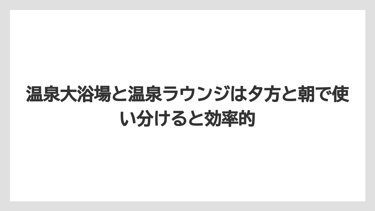 【リゾート】【宿泊】【旅】温泉大浴場と温泉ラウンジは夕方と朝で使い分けると効率的