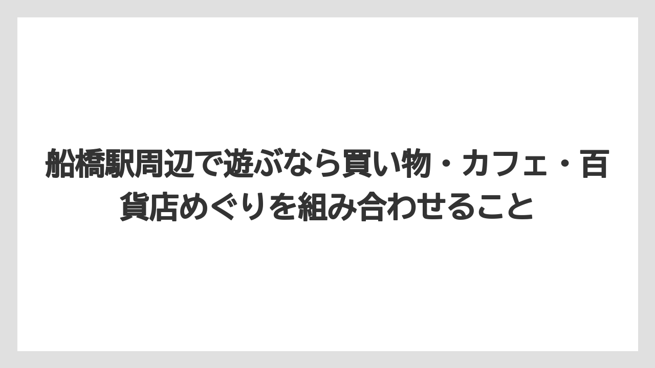 【リゾート】【宿泊】【旅】船橋駅周辺で遊ぶなら買い物・カフェ・百貨店めぐりを組み合わせること