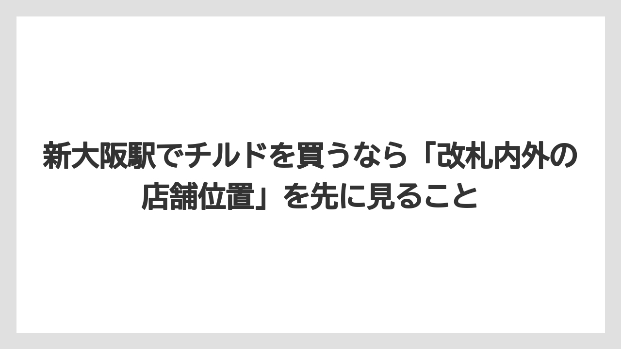 【リゾート】【宿泊】【旅】新大阪駅でチルドを買うなら「改札内外の店舗位置」を先に見ること