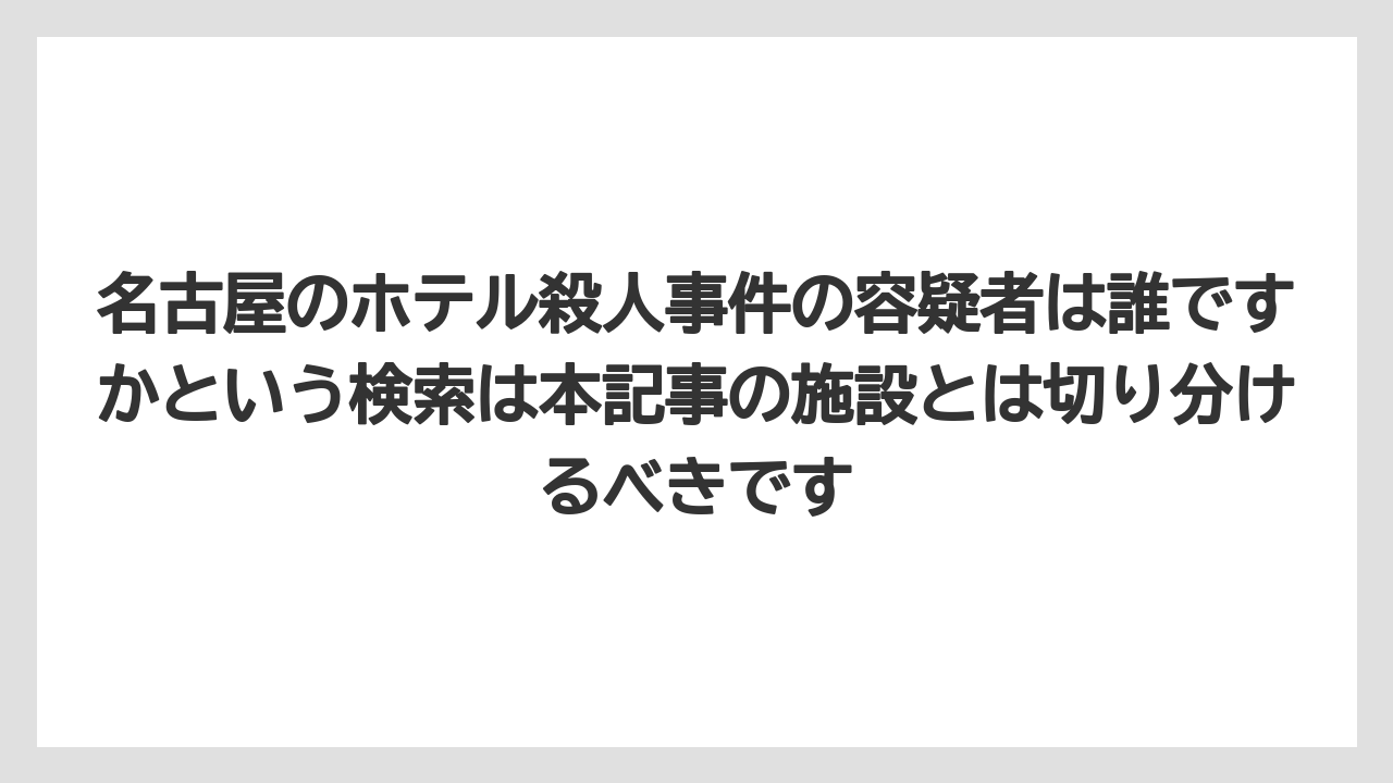 【リゾート】【宿泊】【旅】名古屋のホテル殺人事件の容疑者は誰ですかという検索は本記事の施設とは切り分けるべきです