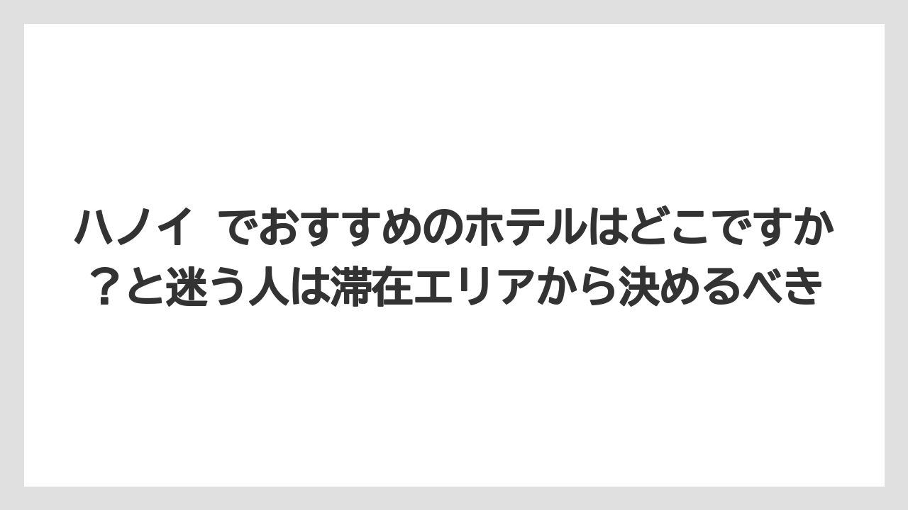 【リゾート】【宿泊】【旅】ハノイ でおすすめのホテルはどこですか？と迷う人は滞在エリアから決めるべき