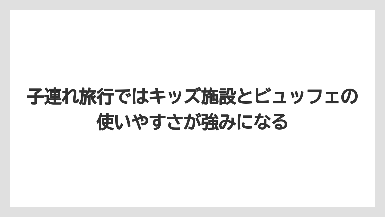 【リゾート】【宿泊】【旅】子連れ旅行ではキッズ施設とビュッフェの使いやすさが強みになる