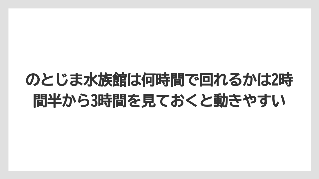 【リゾート】【宿泊】【旅】のとじま水族館は何時間で回れるかは2時間半から3時間を見ておくと動きやすい
