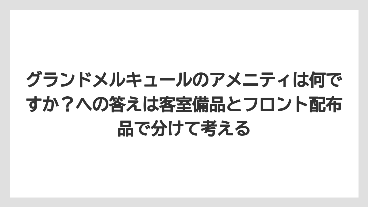 【リゾート】【宿泊】【旅】グランドメルキュールのアメニティは何ですか？への答えは客室備品とフロント配布品で分けて考える
