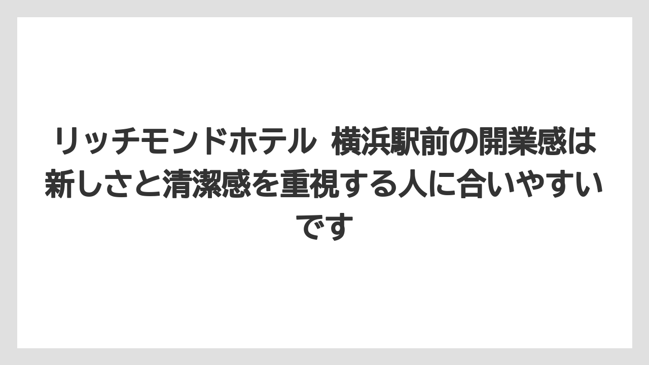 リッチモンドホテル 横浜駅前の開業感は新しさと清潔感を重視する人に合いやすいです