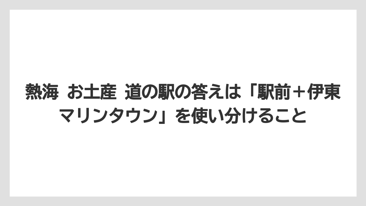 【リゾート】【宿泊】【旅】熱海 お土産 道の駅の答えは「駅前＋伊東マリンタウン」を使い分けること