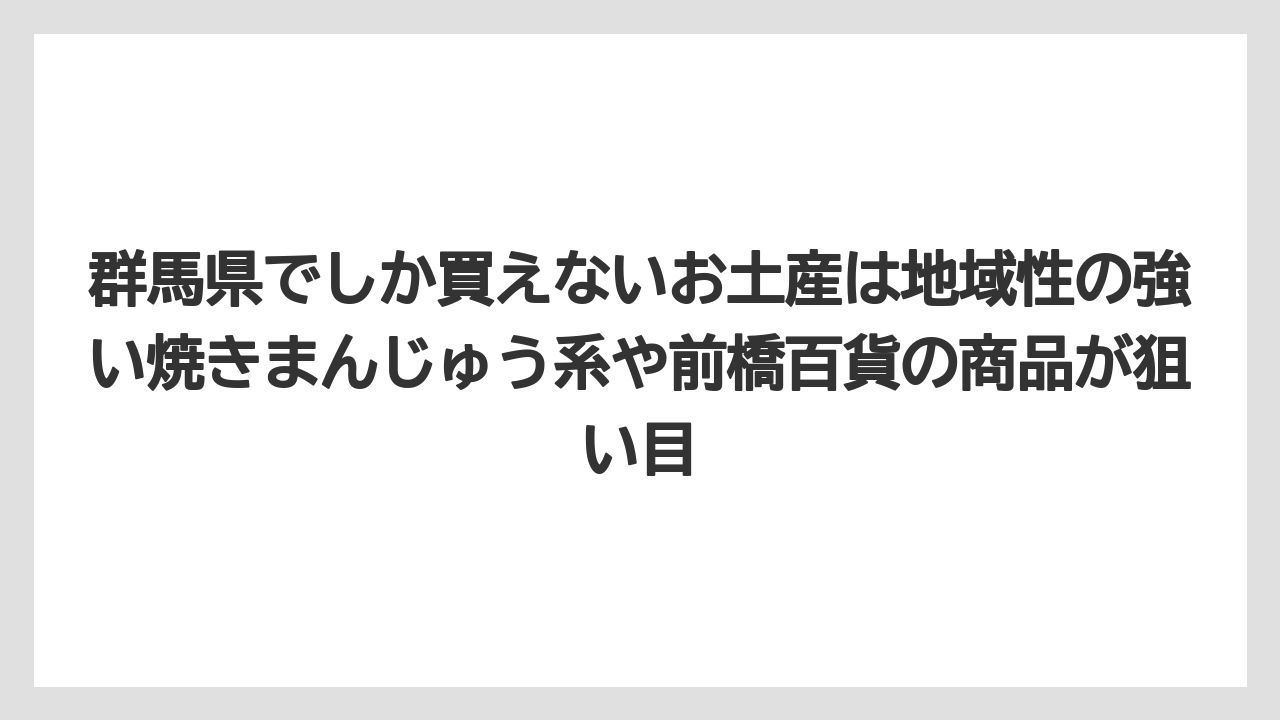 【リゾート】【宿泊】【旅】群馬県でしか買えないお土産は地域性の強い焼きまんじゅう系や前橋百貨の商品が狙い目