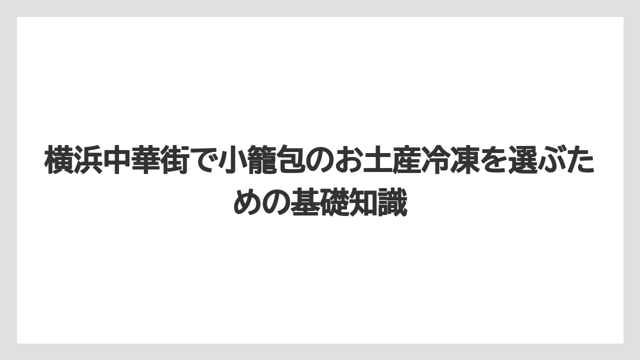 横浜中華街で小籠包のお土産冷凍を選ぶための基礎知識