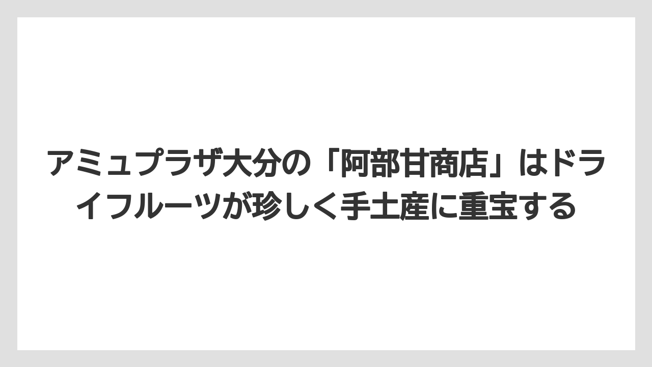 【リゾート】【宿泊】【旅】アミュプラザ大分の「阿部甘商店」はドライフルーツが珍しく手土産に重宝する