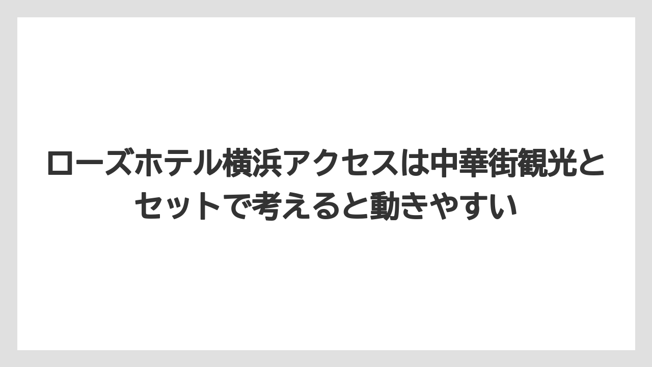 【リゾート】【宿泊】【旅】ローズホテル横浜アクセスは中華街観光とセットで考えると動きやすい