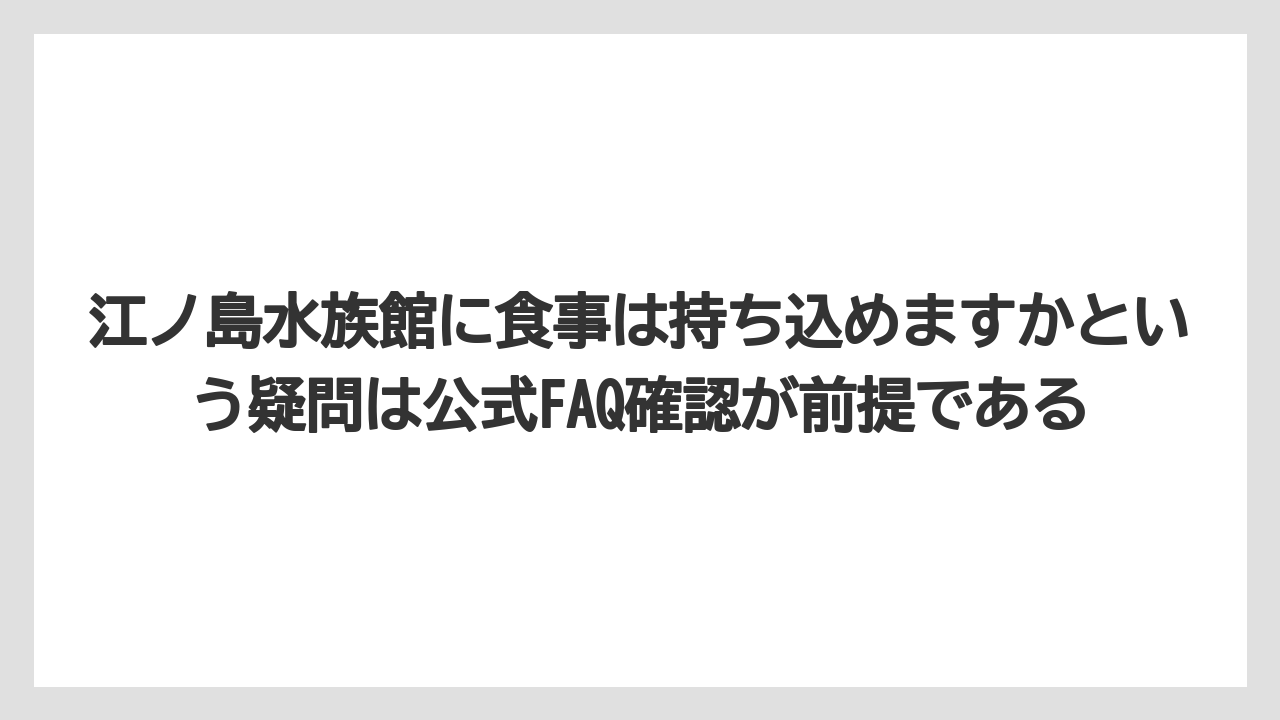 【リゾート】【宿泊】【旅】江ノ島水族館に食事は持ち込めますかという疑問は公式FAQ確認が前提である