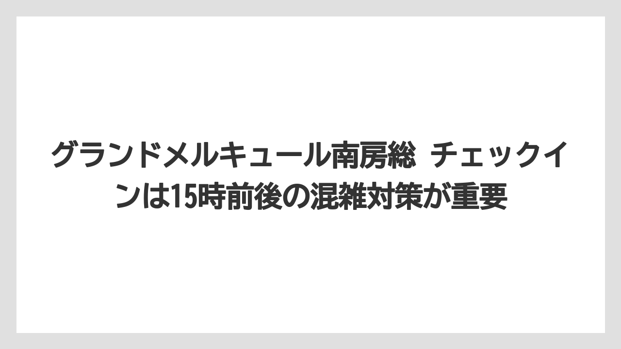 【リゾート】【宿泊】【旅】グランドメルキュール南房総 チェックインは15時前後の混雑対策が重要